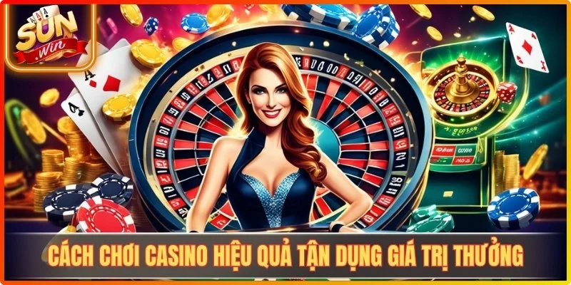 Cách chơi casino hiệu quả tận dụng giá trị thưởng